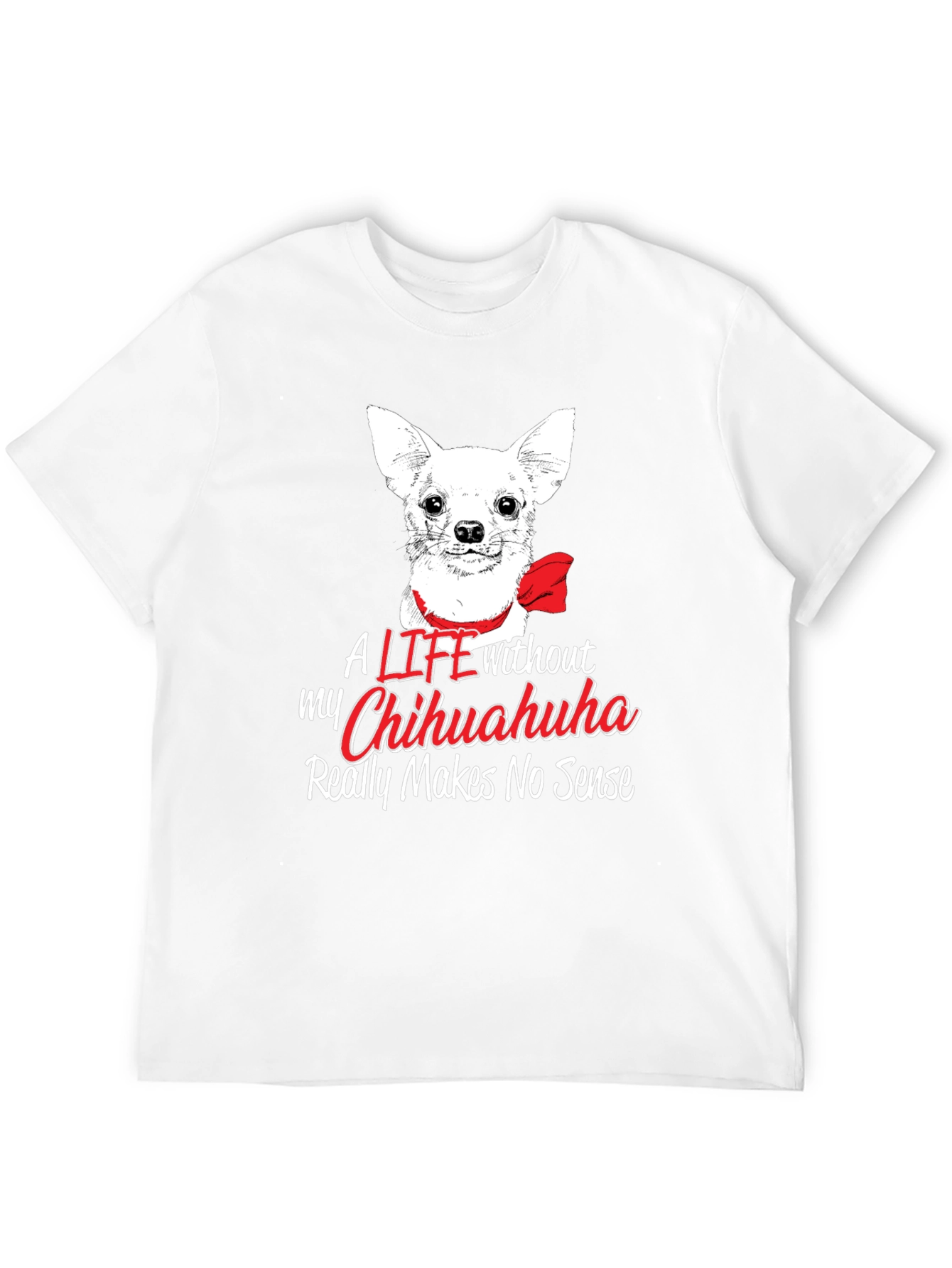 Chihuahua Lover T-Shirt - Life Without Makes No Sense