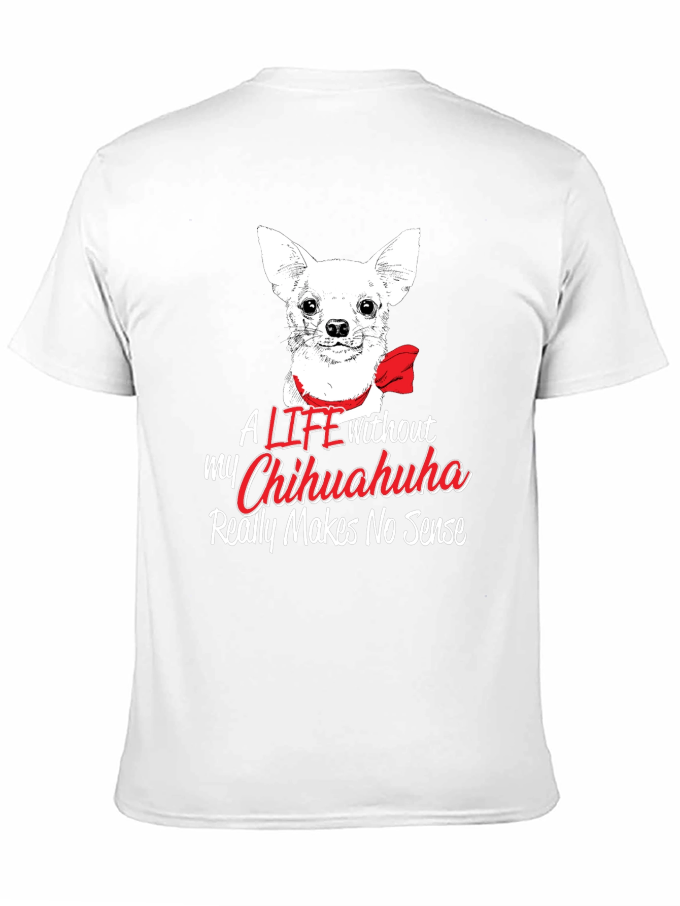 Chihuahua Lover T-Shirt - Life Without Makes No Sense