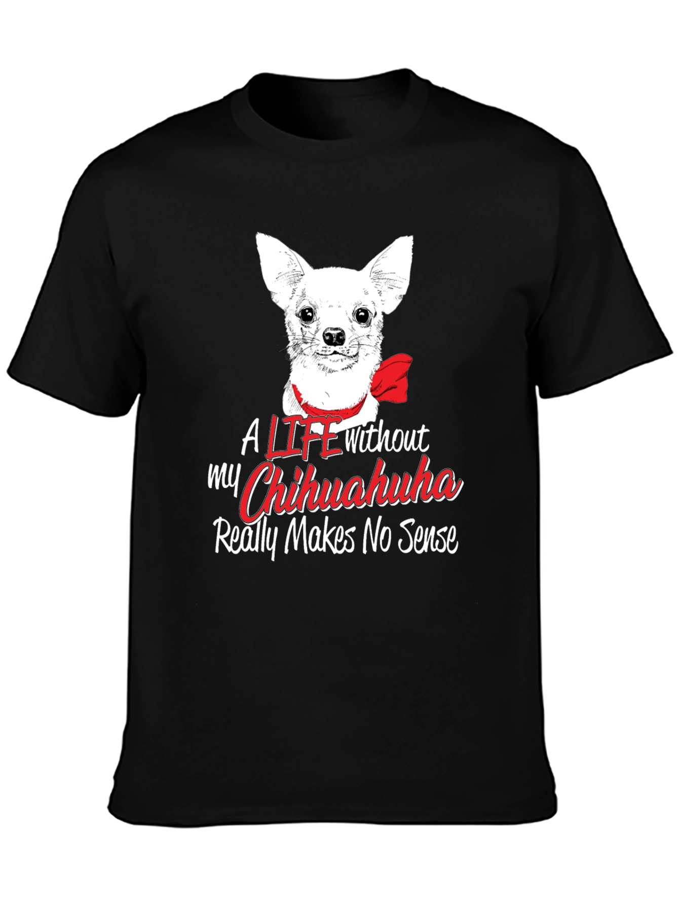 Chihuahua Lover T-Shirt - Life Without Makes No Sense