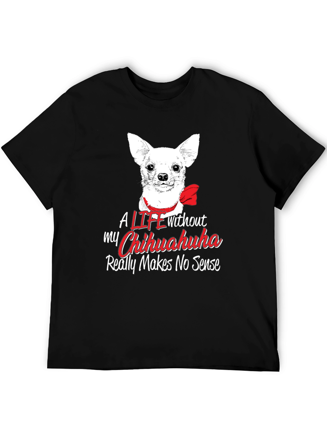 Chihuahua Lover T-Shirt - Life Without Makes No Sense